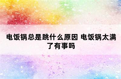 电饭锅总是跳什么原因 电饭锅太满了有事吗